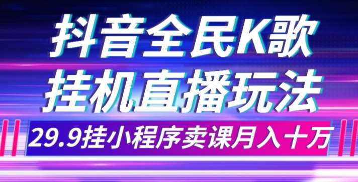 抖音全民K歌直播不露脸玩法，29.9挂小程序卖课月入10万-问小徐资源库