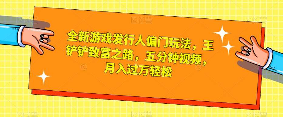 全新游戏发行人偏门玩法，王铲铲致富之路，五分钟视频，月入过万轻松【揭秘】-问小徐资源库