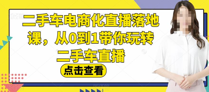 二手车电商化直播落地课，从0到1带你玩转二手车直播-问小徐资源库