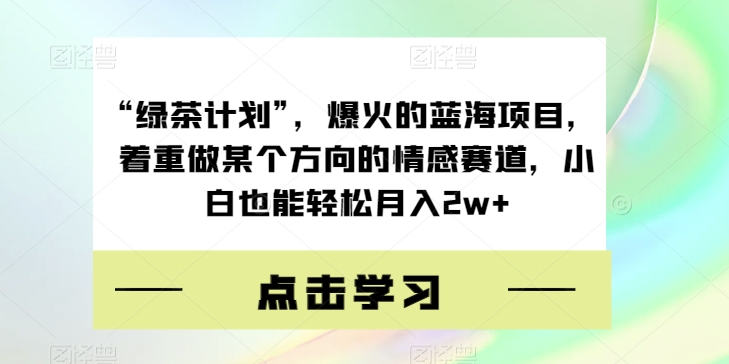 “绿茶计划”，爆火的蓝海项目，着重做某个方向的情感赛道，小白也能轻松月入2w+【揭秘】-问小徐资源库