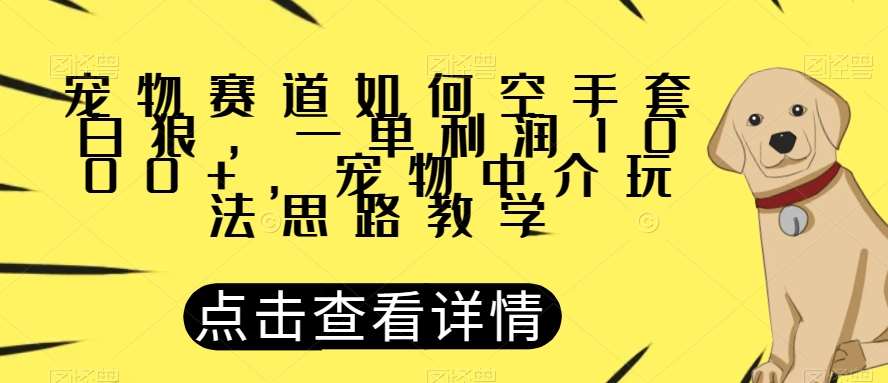 宠物赛道如何空手套白狼，一单利润1000+，宠物中介玩法思路教学【揭秘】-问小徐资源库