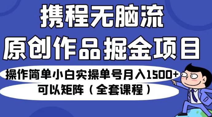 携程无脑流原创作品掘金项目，操作简单小白实操单号月入1500+可以矩阵（全套课程）【揭秘】-问小徐资源库