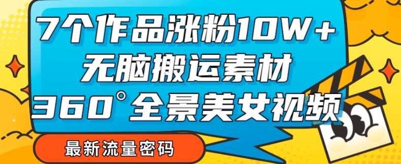 7个作品涨粉10W+，无脑搬运素材，全景美女视频爆款玩法分享【揭秘】-问小徐资源库