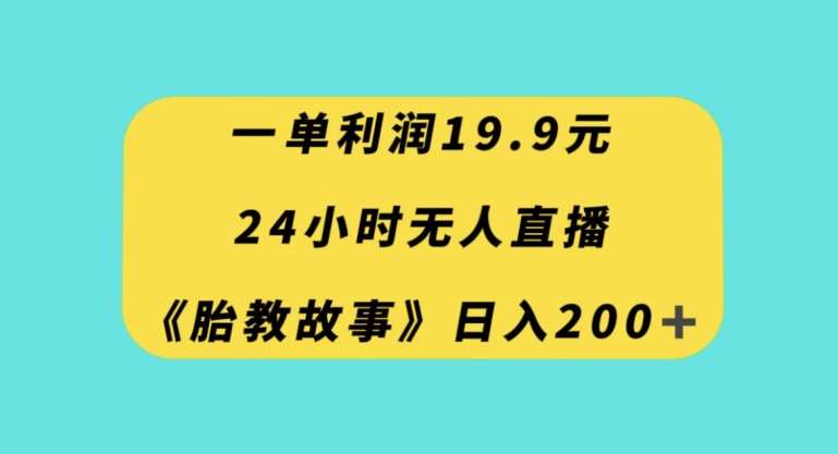一单利润19.9，24小时无人直播胎教故事，每天轻松200+【揭秘】-问小徐资源库