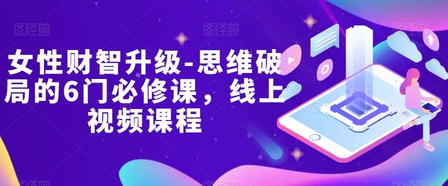 女性财智升级-思维破局的6门必修课，线上视频课程-问小徐资源库