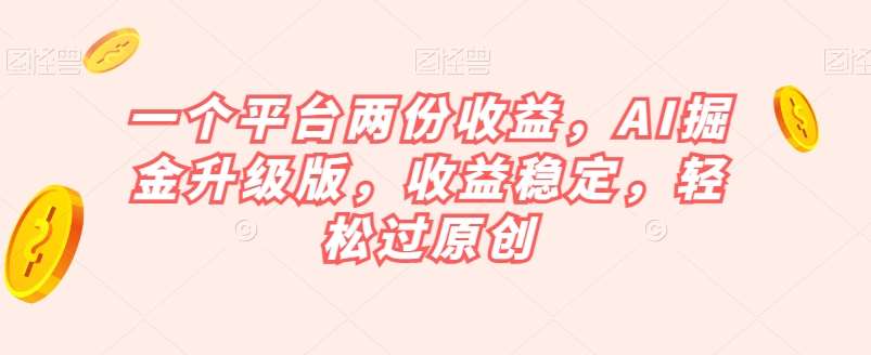 一个平台两份收益，AI掘金升级版，收益稳定，轻松过原创【揭秘】-问小徐资源库