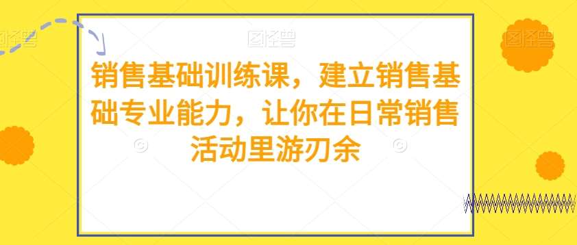 销售基础训练课，建立销售基础专业能力，让你在日常销售活动里游刃余-问小徐资源库