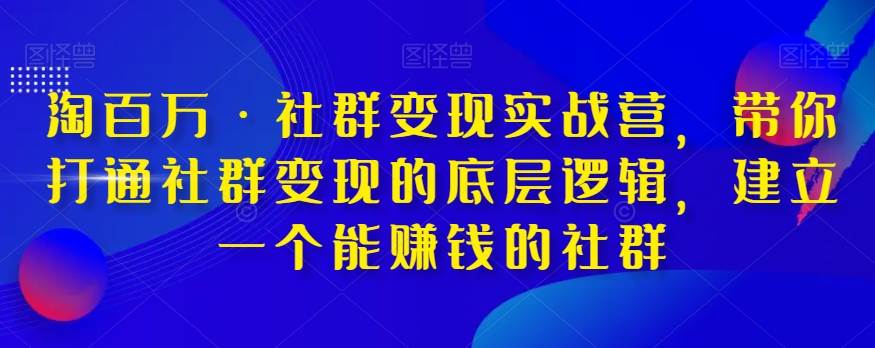 淘百万·社群变现实战营，带你打通社群变现的底层逻辑，建立一个能赚钱的社群-问小徐资源库