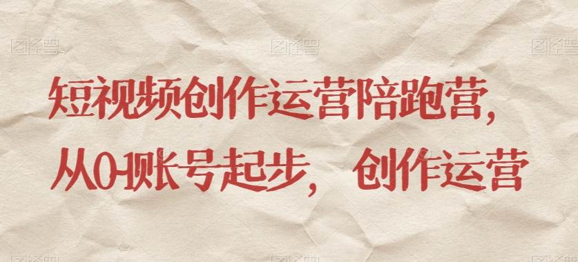 短视频创作运营陪跑营，​从0~1账号起步，创作运营-问小徐资源库