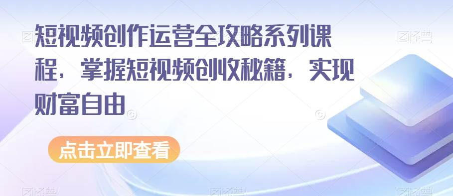 短视频创作运营全攻略系列课程，掌握短视频创收秘籍，实现财富自由-问小徐资源库