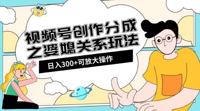 视频号创作分成之婆媳关系玩法【教程+素材渠道】【揭秘】-问小徐资源库