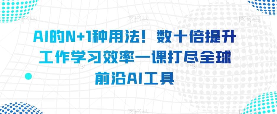 AI的N+1种用法！数十倍提升工作学习效率一课打尽全球前沿AI工具-问小徐资源库