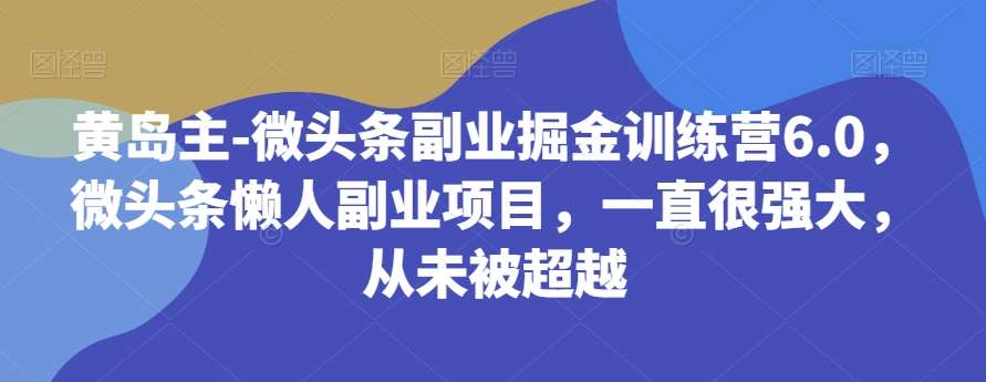 黄岛主-微头条副业掘金训练营6.0，微头条懒人副业项目，一直很强大，从未被超越-问小徐资源库
