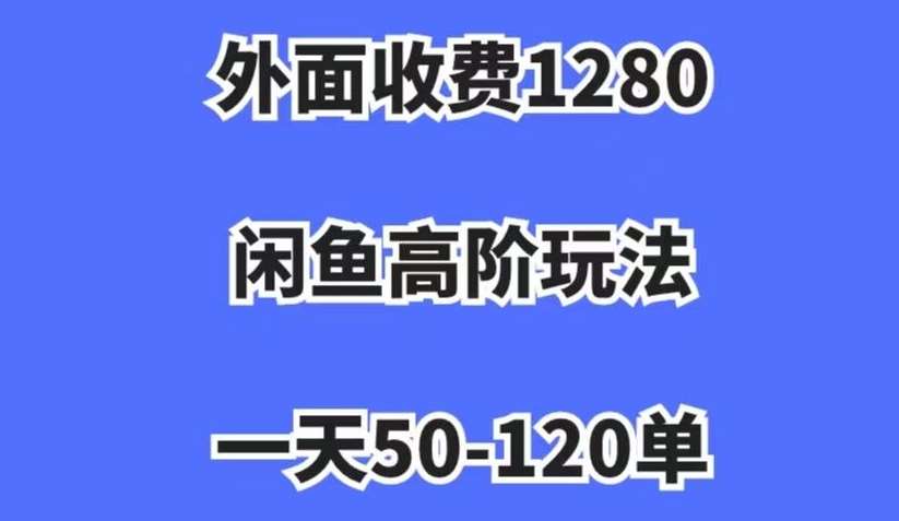 外面收费1280，闲鱼高阶玩法，一天50-120单，市场需求大，日入1000+【揭秘】-问小徐资源库