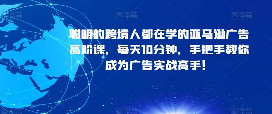 聪明的跨境人都在学的亚马逊广告高阶课，每天10分钟，手把手教你成为广告实战高手！-问小徐资源库