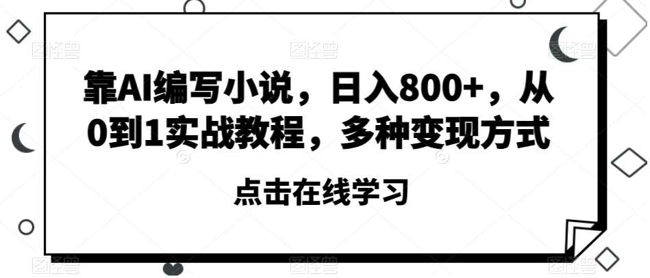 靠AI编写小说，日入800+，从0到1实战教程，多种变现方式【揭秘】-问小徐资源库