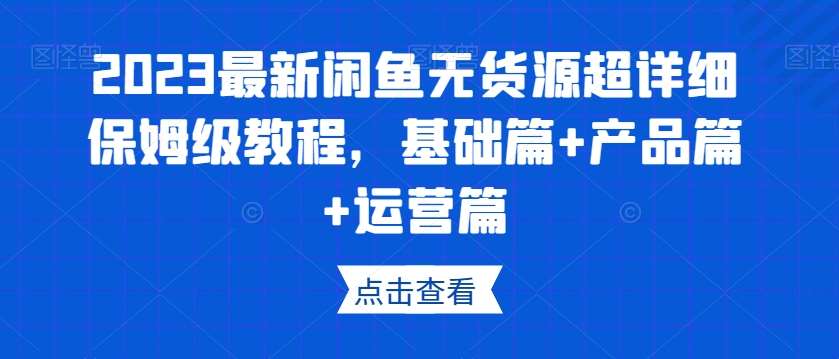 2023最新闲鱼无货源超详细保姆级教程，基础篇+产品篇+运营篇-问小徐资源库