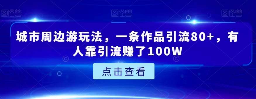 城市周边游玩法，一条作品引流80+，有人靠引流赚了100W【揭秘】-问小徐资源库