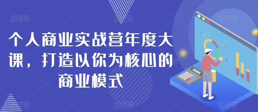 个人商业实战营年度大课，打造以你为核心的商业模式-问小徐资源库