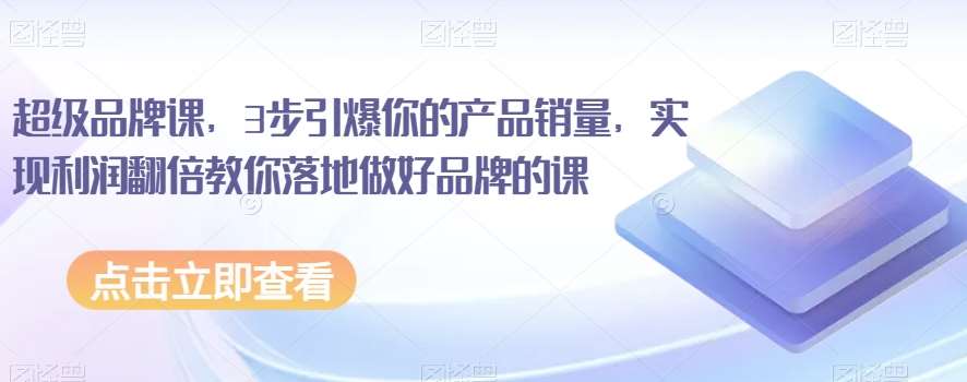 超级品牌课，3步引爆你的产品销量，实现利润翻倍教你落地做好品牌的课-问小徐资源库