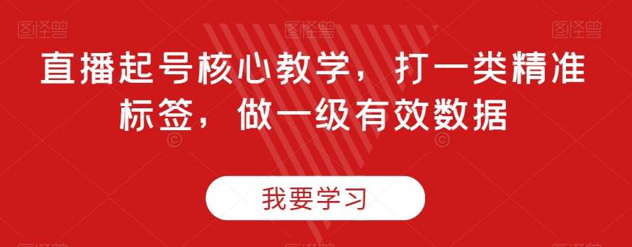 直播起号核心教学，打一类精准标签，做一级有效数据-问小徐资源库