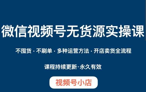 微信视频号小店无货源实操课程，​不囤货·不刷单·多种运营方法·开店卖货全流程-问小徐资源库
