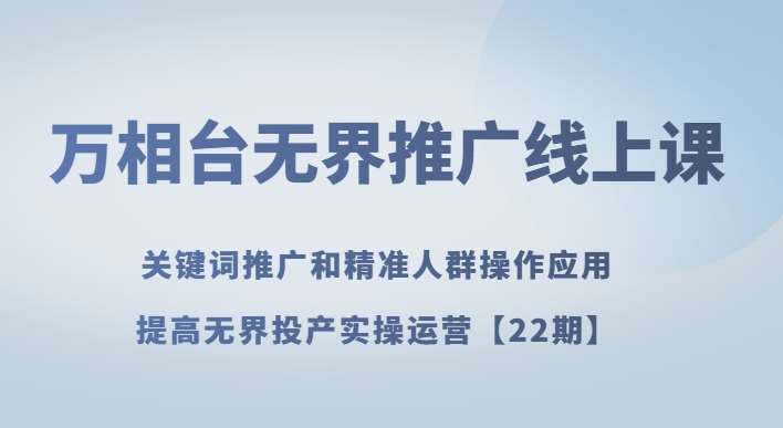 万相台无界推广线上课关键词推广和精准人群操作应用，提高无界投产实操运营【22期】-问小徐资源库