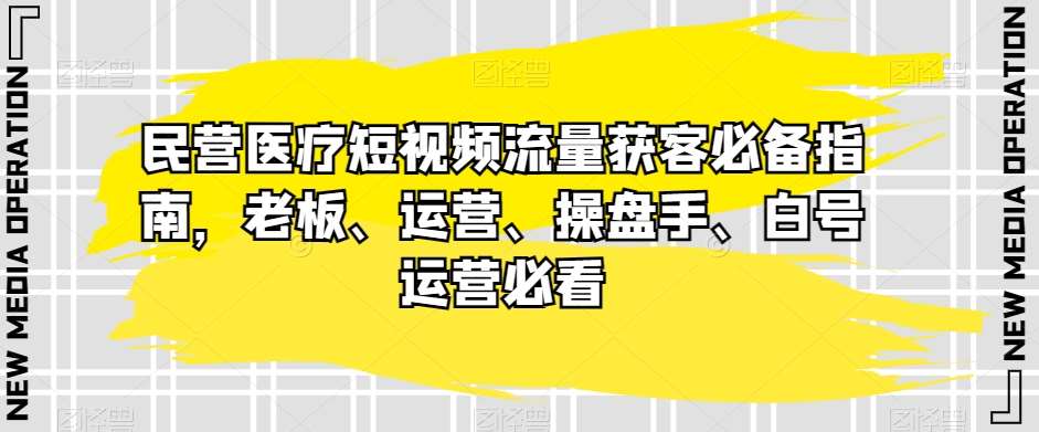民营医疗短视频流量获客必备指南，老板、运营、操盘手、白号运营必看-问小徐资源库