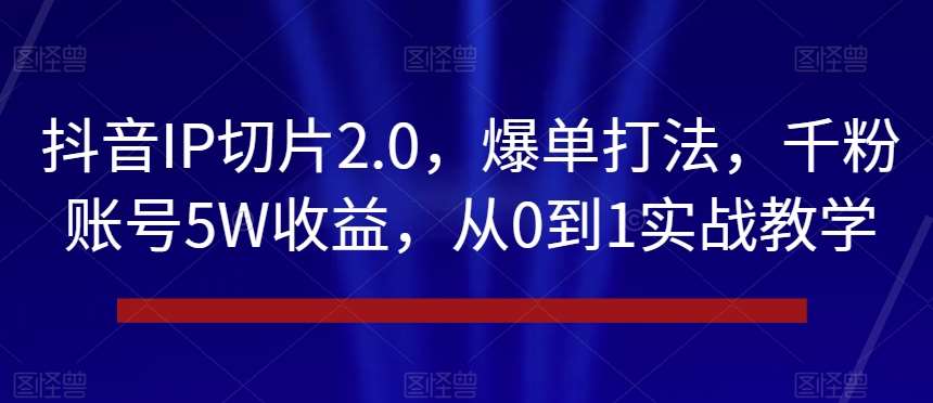 抖音IP切片2.0，爆单打法，千粉账号5W收益，从0到1实战教学【揭秘】-问小徐资源库
