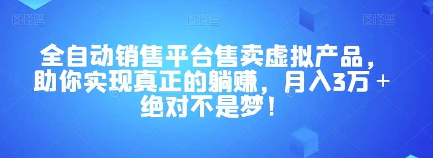 全自动销售平台售卖虚拟产品，助你实现真正的躺赚，月入3万＋绝对不是梦！【揭秘】-问小徐资源库