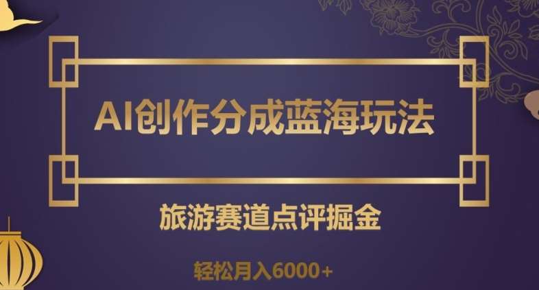 AI创作分成蓝海玩法，旅游赛道点评掘金，轻松月入6000+【揭秘】-问小徐资源库