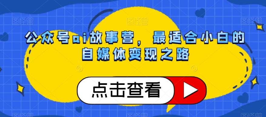 公众号ai故事营，最适合小白的自媒体变现之路-问小徐资源库