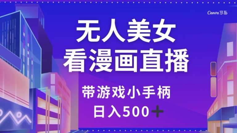 无人美女看漫画直播，带游戏小手柄，日入500+【揭秘】-问小徐资源库