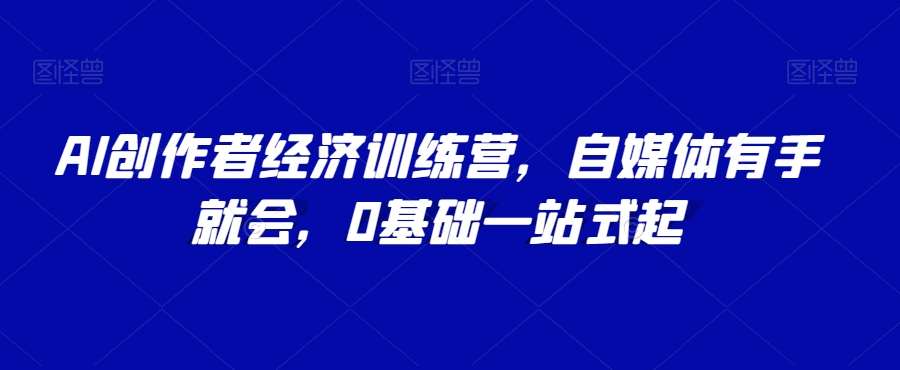 AI创作者经济训练营，自媒体有手就会，0基础一站式起-问小徐资源库