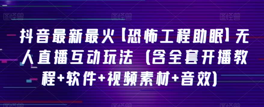 抖音最新最火【恐怖工程助眠】无人直播互动玩法（含全套开播教程+软件+视频素材+音效）-问小徐资源库