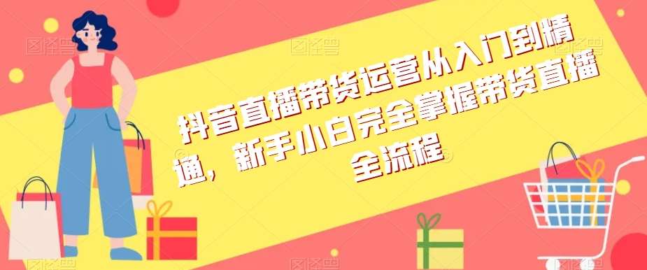 抖音直播带货运营从入门到精通，新手小白完全掌握带货直播全流程-问小徐资源库