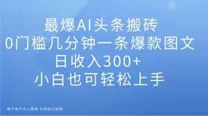 最爆AI头条搬砖，0门槛几分钟一条爆款图文，日收入300+，小白也可轻松上手【揭秘】-问小徐资源库