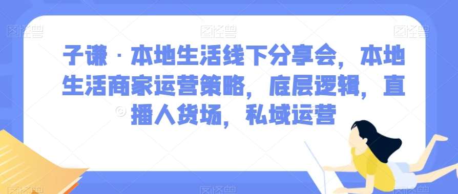 子谦·本地生活线下分享会，本地生活商家运营策略，底层逻辑，直播人货场，私域运营-问小徐资源库