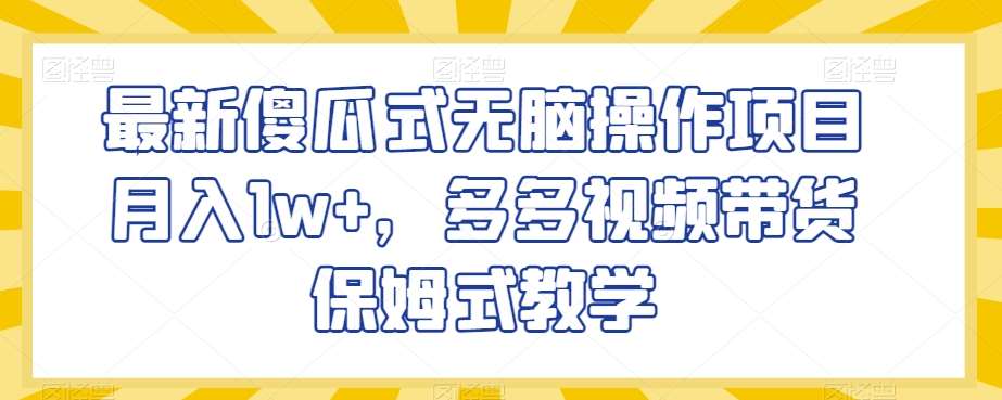 最新傻瓜式无脑操作项目月入1w+，多多视频带货保姆式教学【揭秘】-问小徐资源库