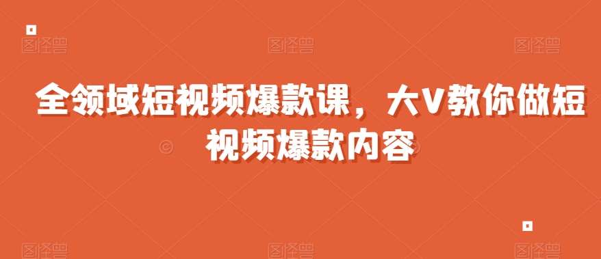 全领域短视频爆款课，全网两千万粉丝大V教你做短视频爆款内容-问小徐资源库