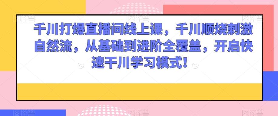 千川打爆直播间线上课，千川顺烧刺激自然流，从基础到进阶全覆盖，开启快速干川学习模式！-问小徐资源库