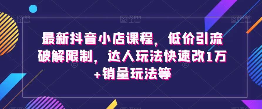 最新抖音小店课程，低价引流破解限制，达人玩法快速改1万+销量玩法等-问小徐资源库