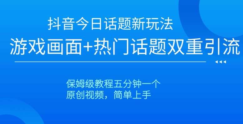 抖音今日话题新玩法，游戏画面+热门话题双重引流，保姆级教程五分钟一个【揭秘】-问小徐资源库