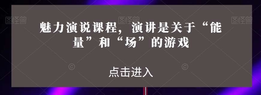 魅力演说课程，演讲是关于“能量”和“场”的游戏-问小徐资源库