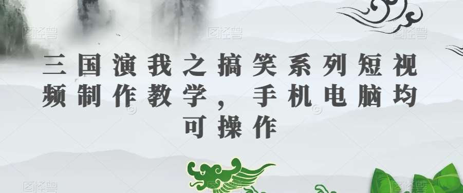 三国演我之搞笑系列短视频制作教学，手机电脑均可操作-问小徐资源库