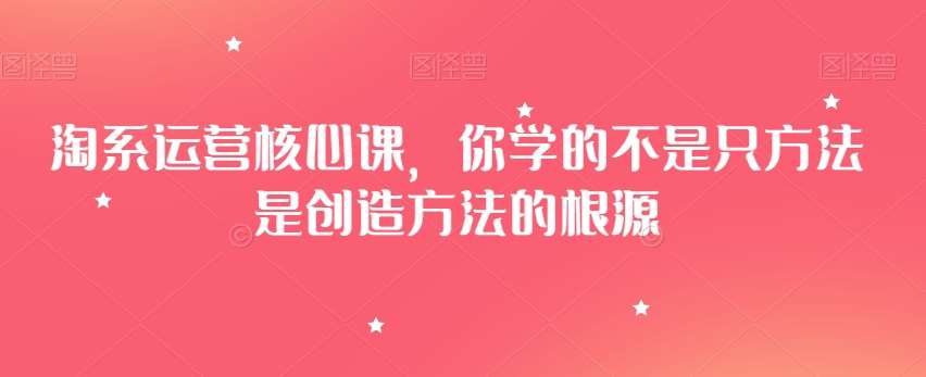 淘系运营核心课，你学的不是只方法是创造方法的根源-问小徐资源库