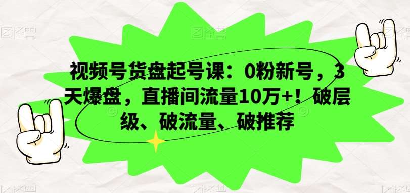 视频号货盘起号课：0粉新号，3天爆盘，直播间流量10万+！破层级、破流量、破推荐-问小徐资源库