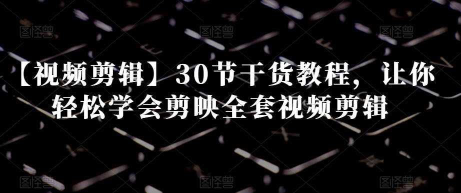 【视频剪辑】30节干货教程，让你轻松学会剪映全套视频剪辑-问小徐资源库