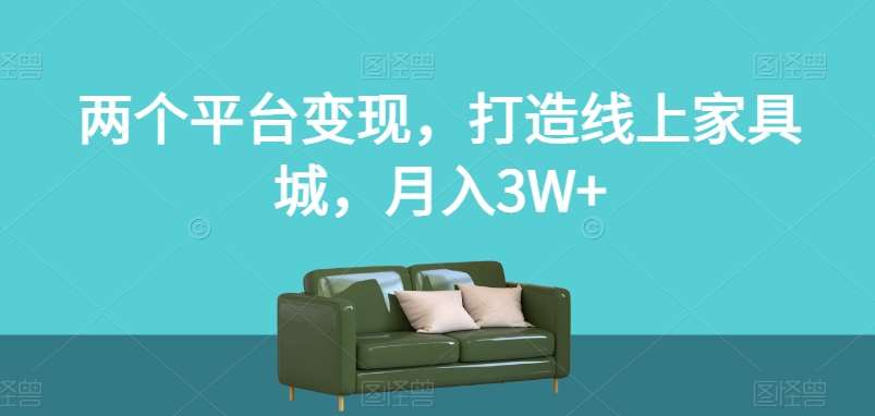 两个平台变现，打造线上家具城，月入3W+【揭秘】-问小徐资源库