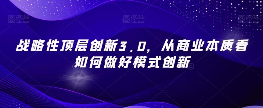 战略性顶层创新3.0，从商业本质看如何做好模式创新-问小徐资源库